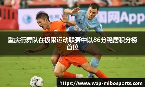 重庆街舞队在极限运动联赛中以86分稳居积分榜首位
